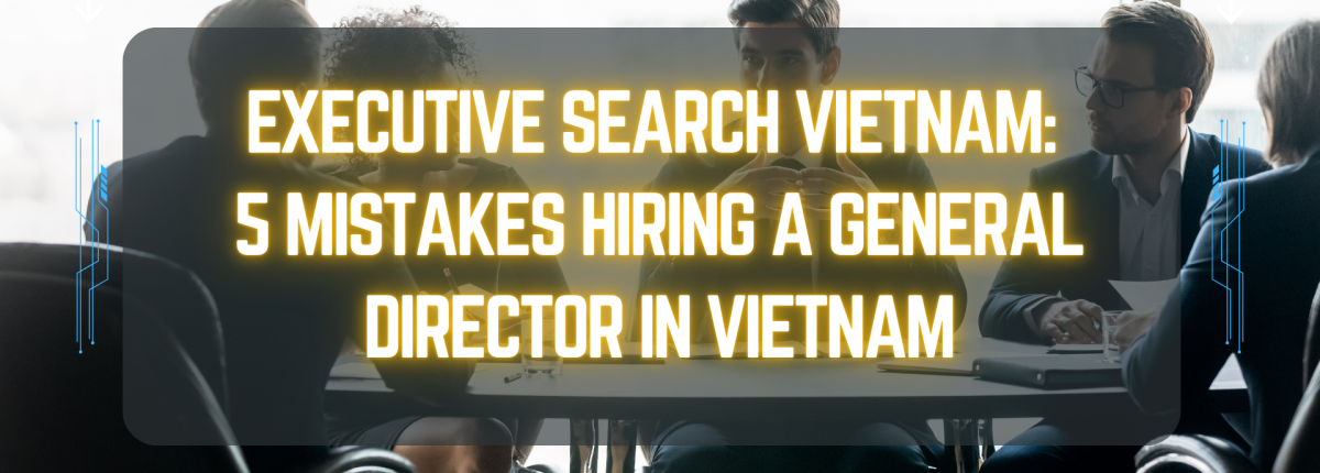 Executive Search Vietnam: 5 Mistakes Hiring a General Director in Vietnam