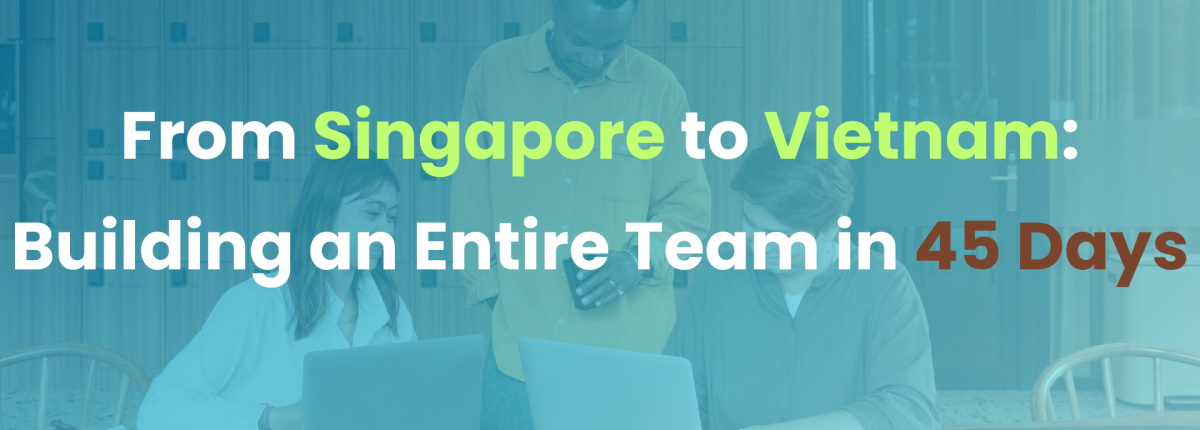 From Singapore to Vietnam: Building an Entire Team in 45 Days