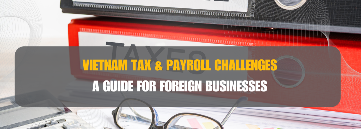 Vietnam Tax & Payroll Challenges: A Guide for Foreign Businesses