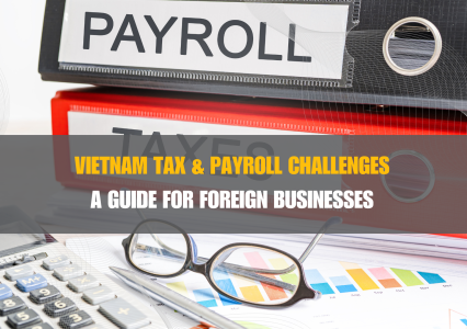 Vietnam Tax & Payroll Challenges: A Guide for Foreign Businesses