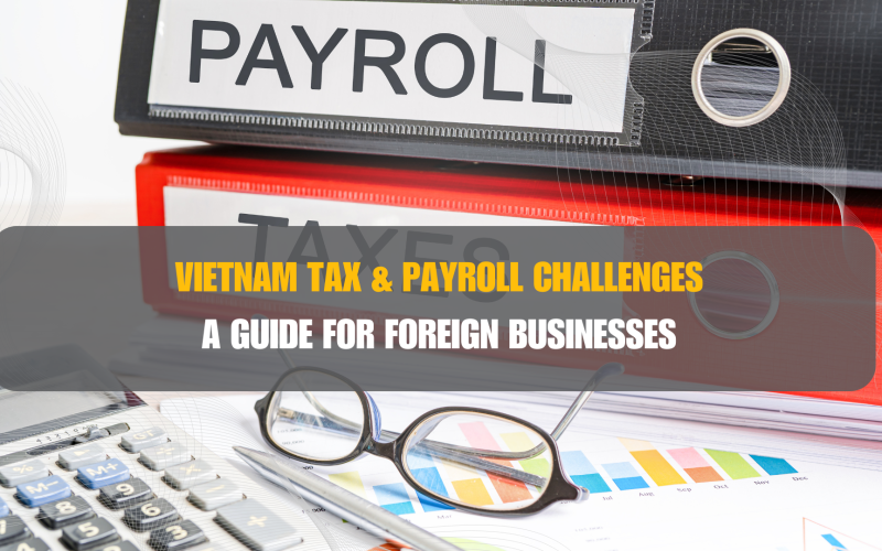 Vietnam Tax & Payroll Challenges: A Guide for Foreign Businesses