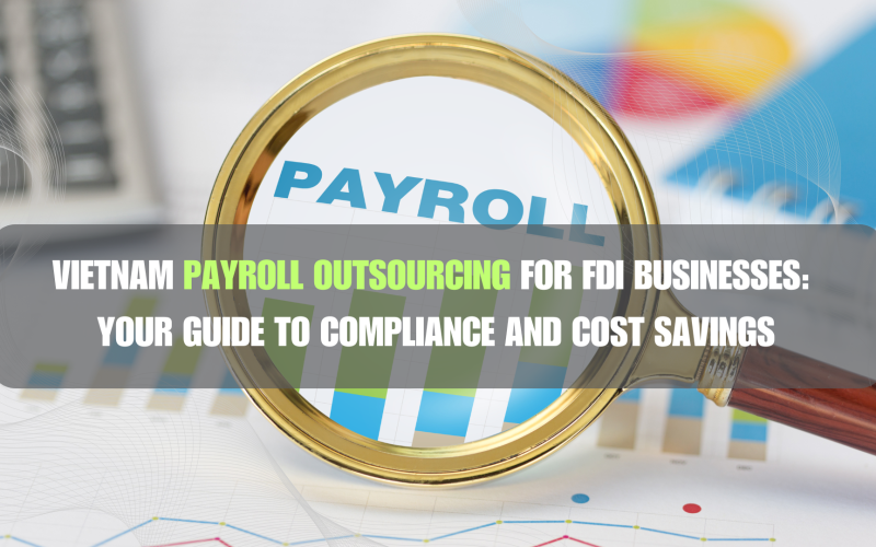 Vietnam Payroll Outsourcing for FDI Businesses: Your Guide to Compliance and Cost Savings